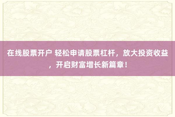 在线股票开户 轻松申请股票杠杆，放大投资收益，开启财富增长新篇章！
