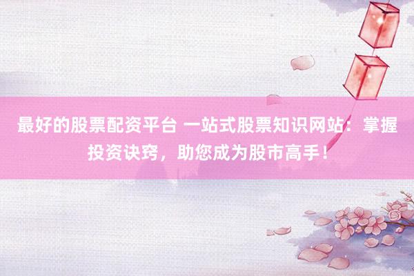最好的股票配资平台 一站式股票知识网站：掌握投资诀窍，助您成为股市高手！