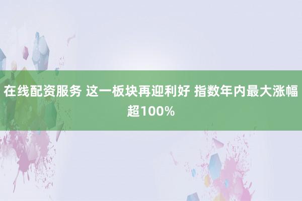 在线配资服务 这一板块再迎利好 指数年内最大涨幅超100%