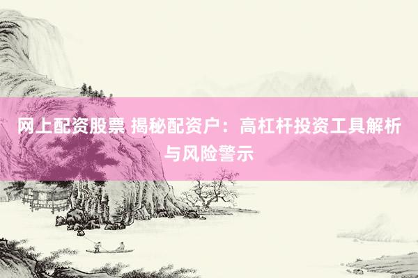 网上配资股票 揭秘配资户：高杠杆投资工具解析与风险警示