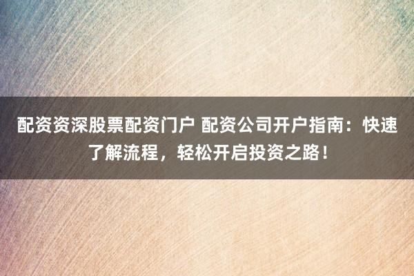 配资资深股票配资门户 配资公司开户指南：快速了解流程，轻松开启投资之路！