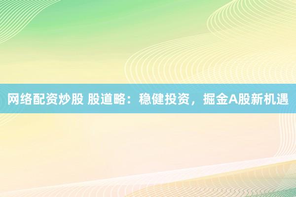 网络配资炒股 股道略：稳健投资，掘金A股新机遇