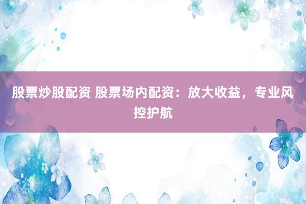 股票炒股配资 股票场内配资:放大收益,专业风控护航