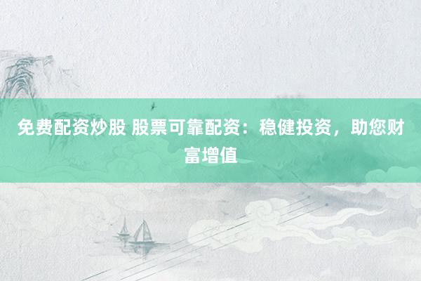 免费配资炒股 股票可靠配资:稳健投资,助您财富增值