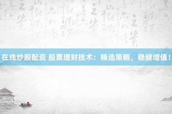 在线炒股配资 股票理财技术：精选策略，稳健增值！