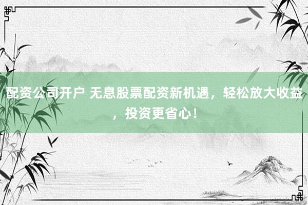 配资公司开户 无息股票配资新机遇,轻松放大收益,投资更省心!