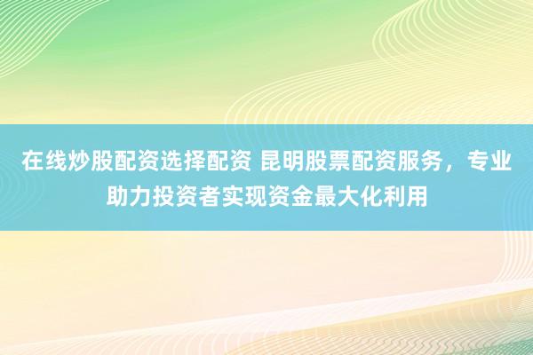在线炒股配资选择配资 昆明股票配资服务，专业助力投资者实现资金最大化利用
