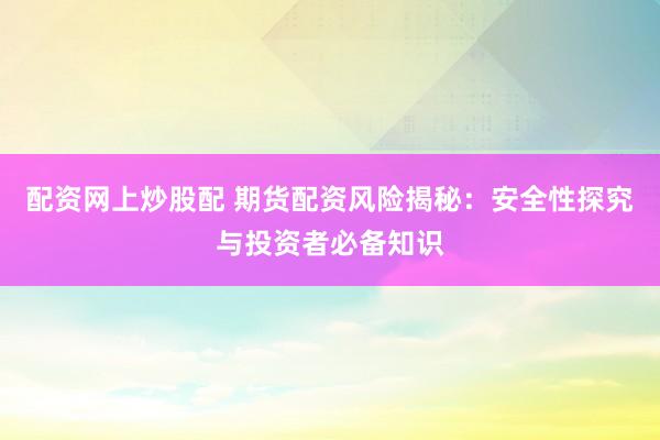 配资网上炒股配 期货配资风险揭秘：安全性探究与投资者必备知识