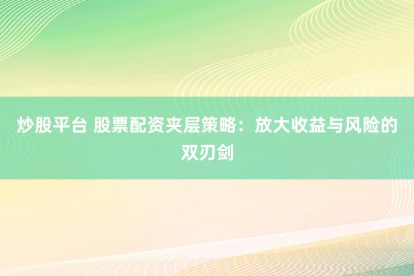 炒股平台 股票配资夹层策略：放大收益与风险的双刃剑