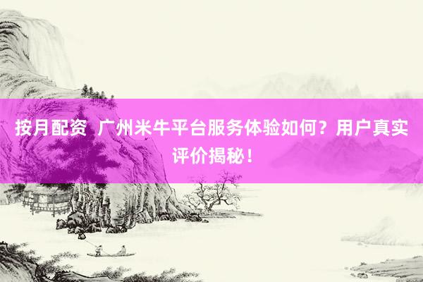 按月配资  广州米牛平台服务体验如何？用户真实评价揭秘！