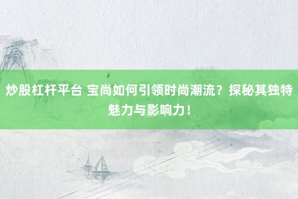 炒股杠杆平台 宝尚如何引领时尚潮流？探秘其独特魅力与影响力！
