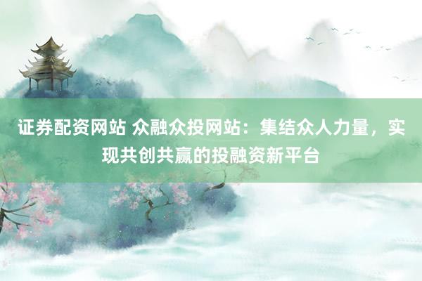 证券配资网站 众融众投网站：集结众人力量，实现共创共赢的投融资新平台