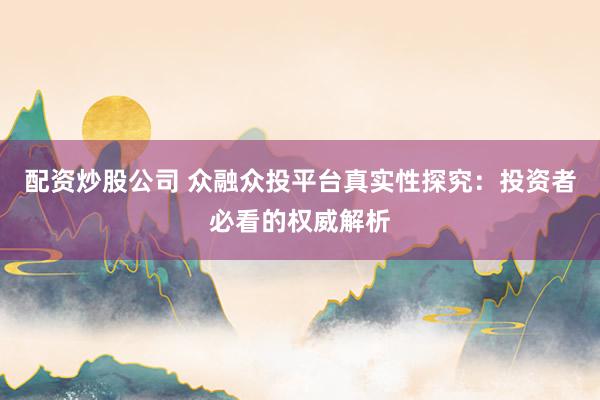 配资炒股公司 众融众投平台真实性探究：投资者必看的权威解析