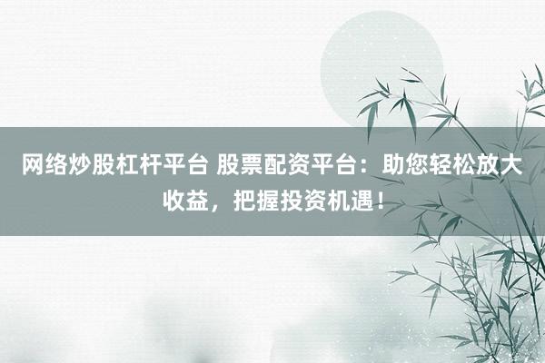 网络炒股杠杆平台 股票配资平台：助您轻松放大收益，把握投资机遇！