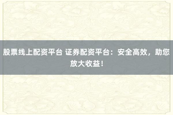股票线上配资平台 证券配资平台：安全高效，助您放大收益！