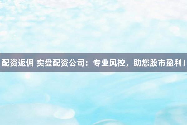 配资返佣 实盘配资公司：专业风控，助您股市盈利！