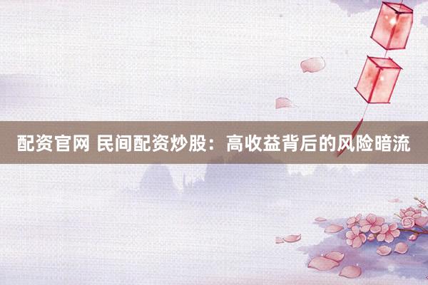 配资官网 民间配资炒股:高收益背后的风险暗流