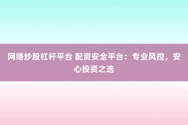 网络炒股杠杆平台 配资安全平台：专业风控，安心投资之选