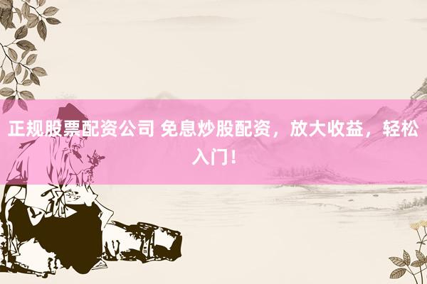 正规股票配资公司 免息炒股配资，放大收益，轻松入门！