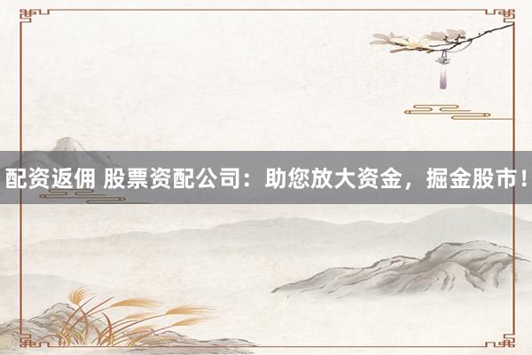 配资返佣 股票资配公司：助您放大资金，掘金股市！