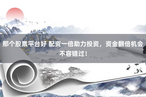 那个股票平台好 配资一倍助力投资，资金翻倍机会不容错过！