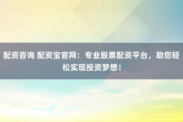 配资咨询 配资宝官网：专业股票配资平台，助您轻松实现投资梦想！