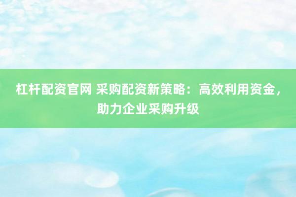 杠杆配资官网 采购配资新策略：高效利用资金，助力企业采购升级