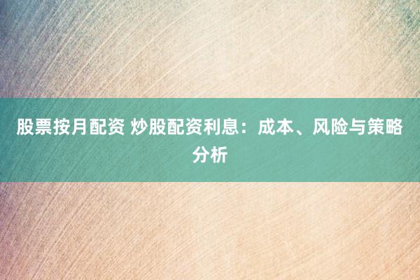 股票按月配资 炒股配资利息：成本、风险与策略分析