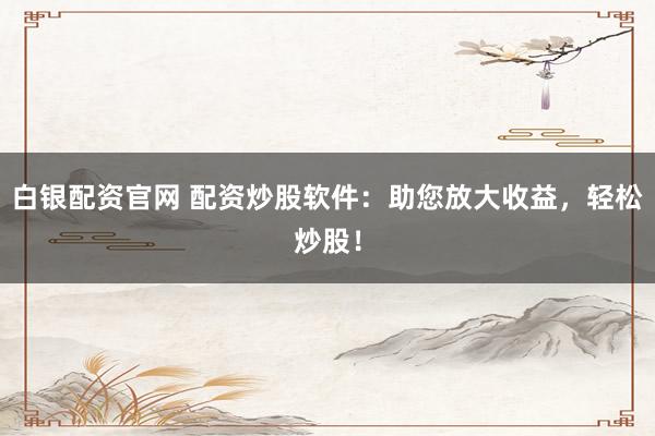 白银配资官网 配资炒股软件：助您放大收益，轻松炒股！