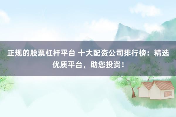 正规的股票杠杆平台 十大配资公司排行榜：精选优质平台，助您投资！