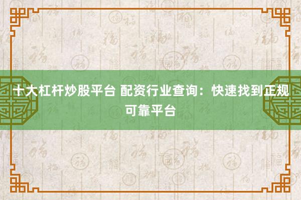 十大杠杆炒股平台 配资行业查询：快速找到正规可靠平台