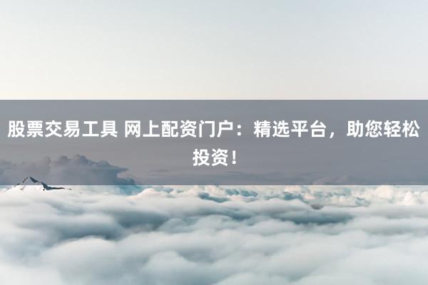 股票交易工具 网上配资门户：精选平台，助您轻松投资！