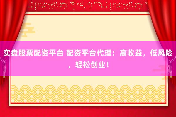 实盘股票配资平台 配资平台代理：高收益，低风险，轻松创业！