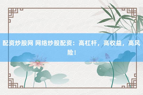 配资炒股网 网络炒股配资：高杠杆，高收益，高风险！