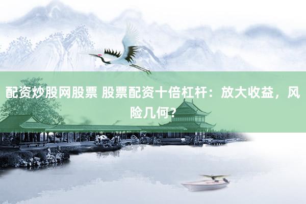 配资炒股网股票 股票配资十倍杠杆:放大收益,风险几何?
