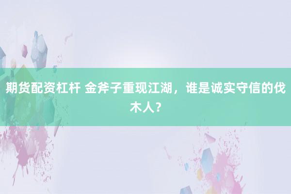 期货配资杠杆 金斧子重现江湖，谁是诚实守信的伐木人？