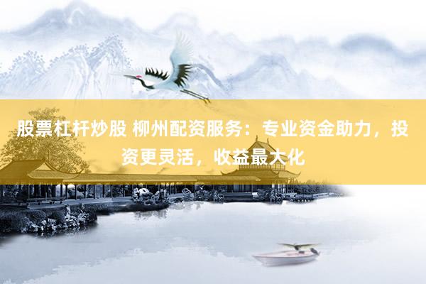 股票杠杆炒股 柳州配资服务：专业资金助力，投资更灵活，收益最大化