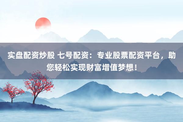 实盘配资炒股 七号配资：专业股票配资平台，助您轻松实现财富增值梦想！