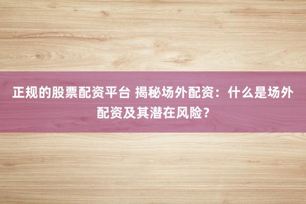 正规的股票配资平台 揭秘场外配资:什么是场外配资及其潜在风险?