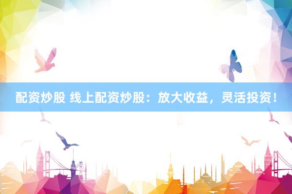 配资炒股 线上配资炒股：放大收益，灵活投资！