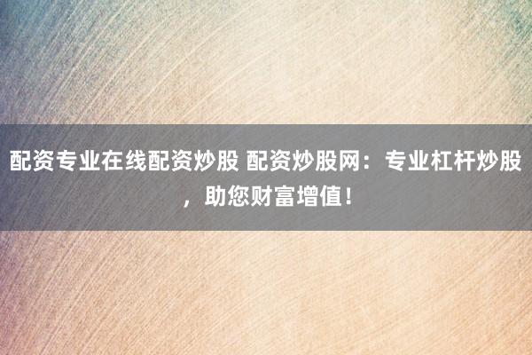 配资专业在线配资炒股 配资炒股网:专业杠杆炒股,助您财富增值!