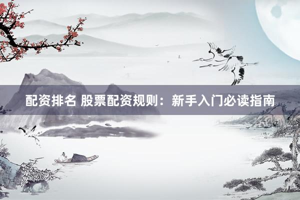 配资排名 股票配资规则：新手入门必读指南