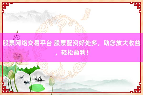 股票网络交易平台 股票配资好处多,助您放大收益,轻松盈利!