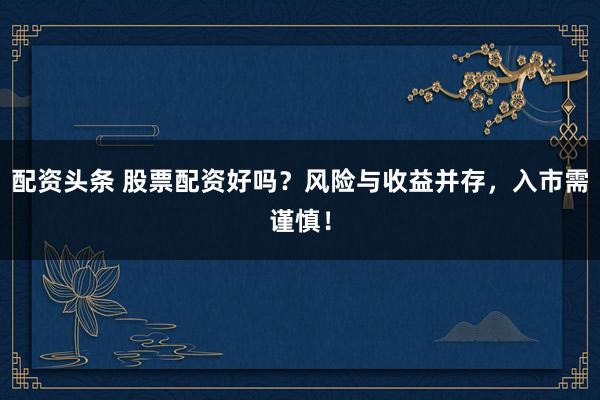 配资头条 股票配资好吗？风险与收益并存，入市需谨慎！