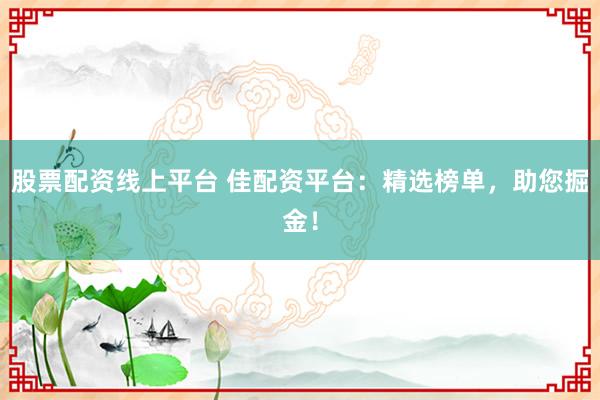股票配资线上平台 佳配资平台：精选榜单，助您掘金！
