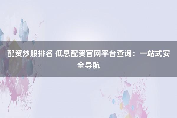 配资炒股排名 低息配资官网平台查询：一站式安全导航