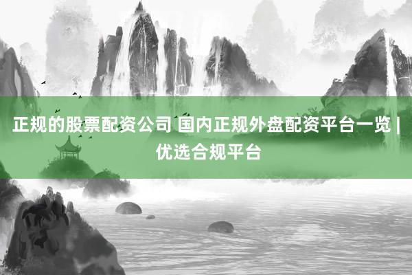 正规的股票配资公司 国内正规外盘配资平台一览 | 优选合规平台