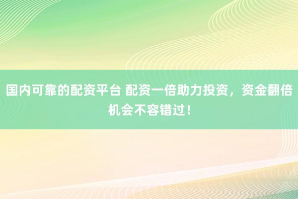国内可靠的配资平台 配资一倍助力投资，资金翻倍机会不容错过！