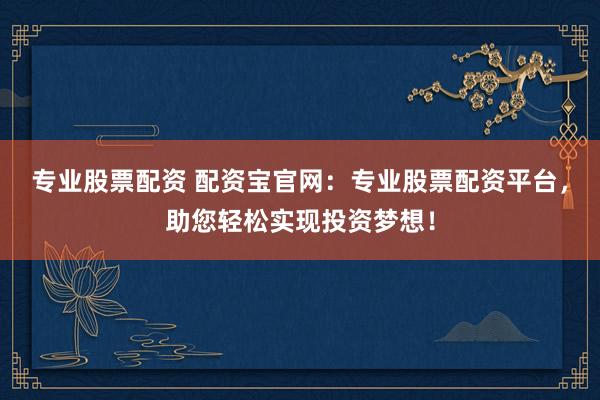 专业股票配资 配资宝官网：专业股票配资平台，助您轻松实现投资梦想！