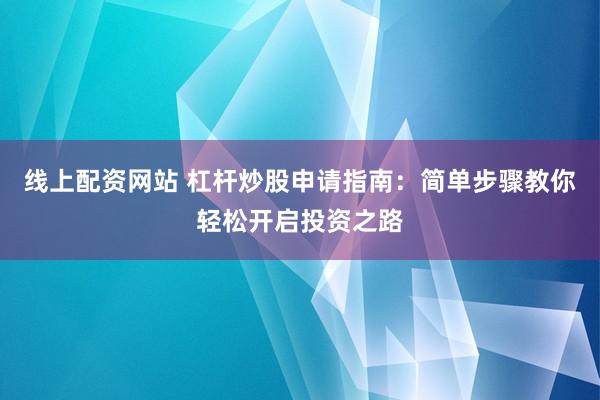 线上配资网站 杠杆炒股申请指南：简单步骤教你轻松开启投资之路